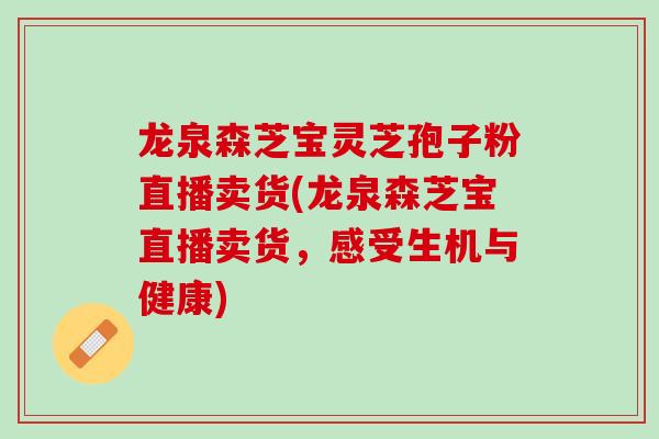 龙泉森芝宝灵芝孢子粉直播卖货(龙泉森芝宝直播卖货，感受生机与健康)