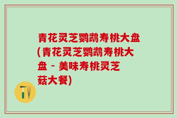 青花灵芝鹦鹉寿桃大盘(青花灵芝鹦鹉寿桃大盘 - 美味寿桃灵芝菇大餐)