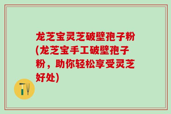 龙芝宝灵芝破壁孢子粉(龙芝宝手工破壁孢子粉，助你轻松享受灵芝好处)