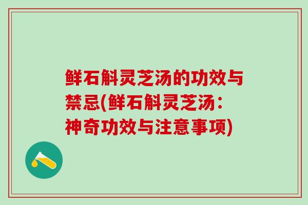 鲜石斛灵芝汤的功效与禁忌(鲜石斛灵芝汤：神奇功效与注意事项)