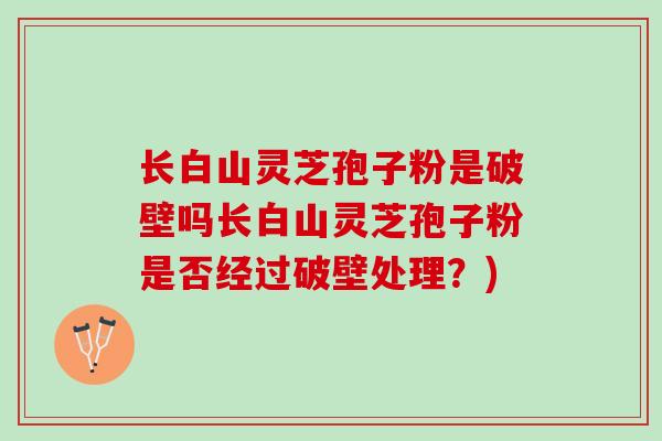 长白山灵芝孢子粉是破壁吗长白山灵芝孢子粉是否经过破壁处理？)