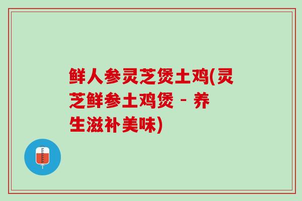 鲜人参灵芝煲土鸡(灵芝鲜参土鸡煲 - 养生滋补美味) 鲜人参灵芝煲土鸡(灵芝鲜参土鸡煲 - 养生滋补美味)