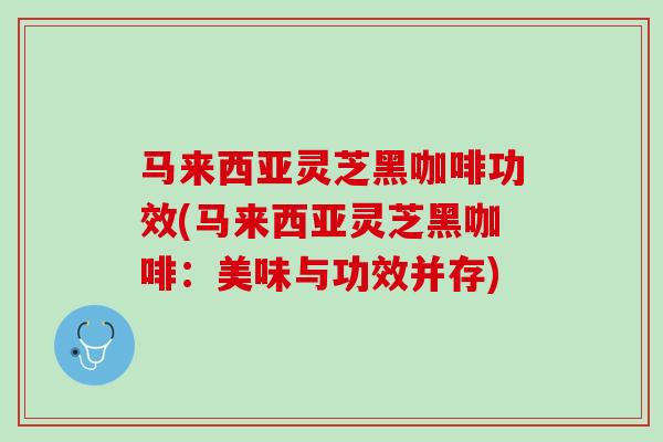 马来西亚灵芝黑咖啡功效(马来西亚灵芝黑咖啡：美味与功效并存)