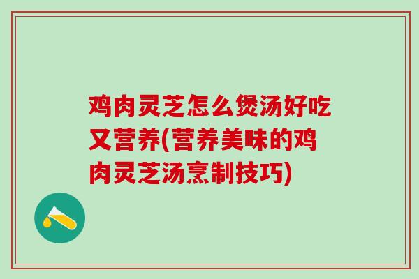 鸡肉灵芝怎么煲汤好吃又营养(营养美味的鸡肉灵芝汤烹制技巧)