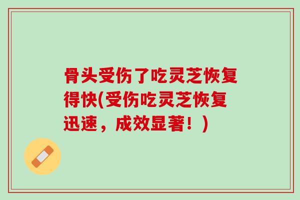 骨头受伤了吃灵芝恢复得快(受伤吃灵芝恢复迅速，成效显著！)