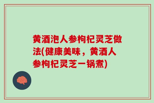 黄酒泡人参枸杞灵芝做法(健康美味，黄酒人参枸杞灵芝一锅煮)