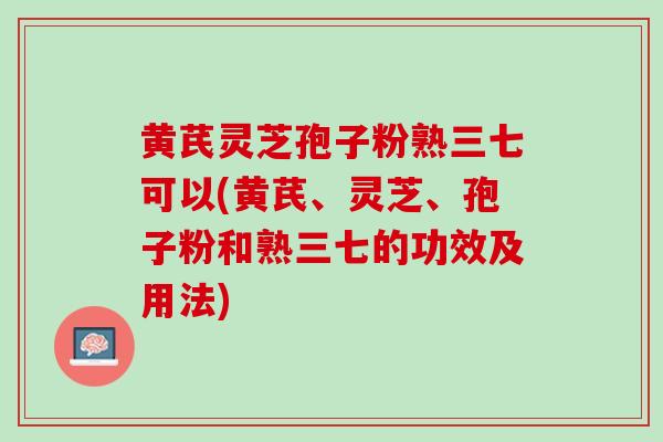 黄芪灵芝孢子粉熟三七可以(黄芪、灵芝、孢子粉和熟三七的功效及用法)