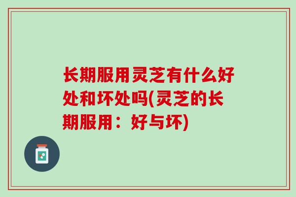 长期服用灵芝有什么好处和坏处吗(灵芝的长期服用：好与坏)