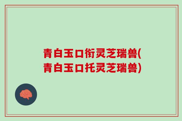 青白玉口衔灵芝瑞兽(青白玉口托灵芝瑞兽)