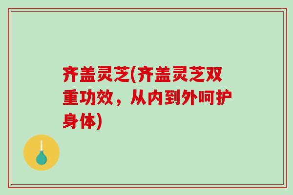 齐盖灵芝(齐盖灵芝双重功效，从内到外呵护身体)