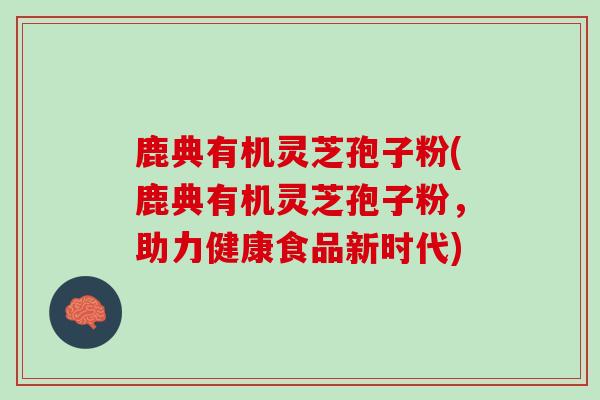 鹿典有机灵芝孢子粉(鹿典有机灵芝孢子粉，助力健康食品新时代)