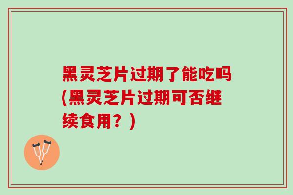 黑灵芝片过期了能吃吗(黑灵芝片过期可否继续食用？)