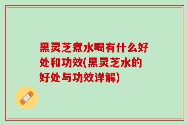黑灵芝煮水喝有什么好处和功效(黑灵芝水的好处与功效详解) 黑灵芝煮水喝有什么好处和功效(黑灵芝水的好处与功效详解)