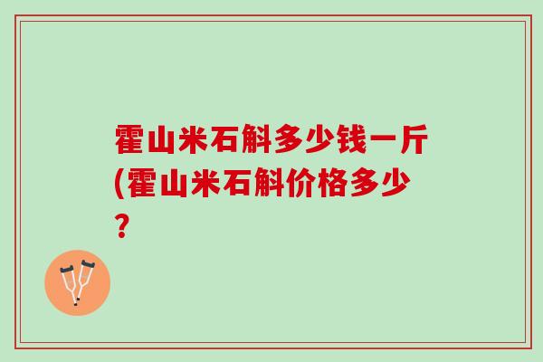 霍山米石斛多少钱一斤(霍山米石斛价格多少？