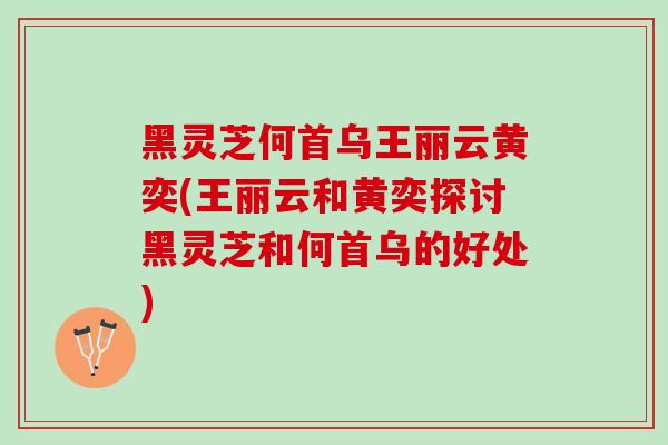 黑灵芝何首乌王丽云黄奕(王丽云和黄奕探讨黑灵芝和何首乌的好处) 黑灵芝何首乌王丽云黄奕(王丽云和黄奕探讨黑灵芝和何首乌的好处)
