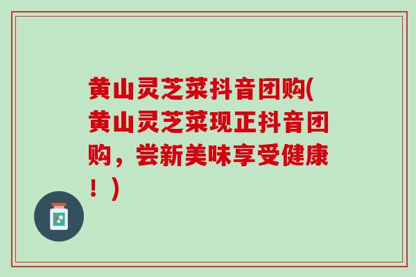 黄山灵芝菜抖音团购(黄山灵芝菜现正抖音团购，尝新美味享受健康！)