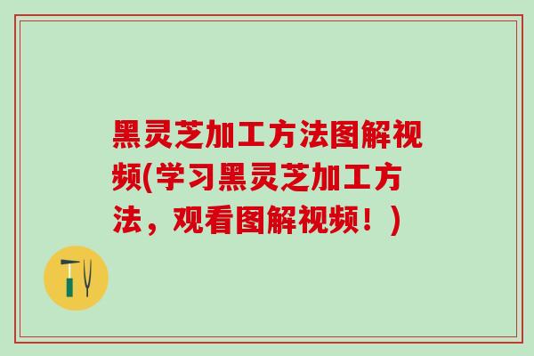 黑灵芝加工方法图解视频(学习黑灵芝加工方法，观看图解视频！)