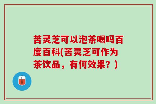 苦灵芝可以泡茶喝吗百度百科(苦灵芝可作为茶饮品，有何效果？)