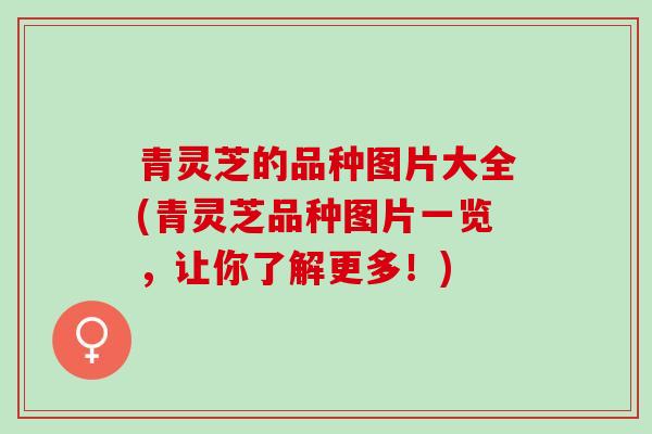 青灵芝的品种图片大全(青灵芝品种图片一览，让你了解更多！)