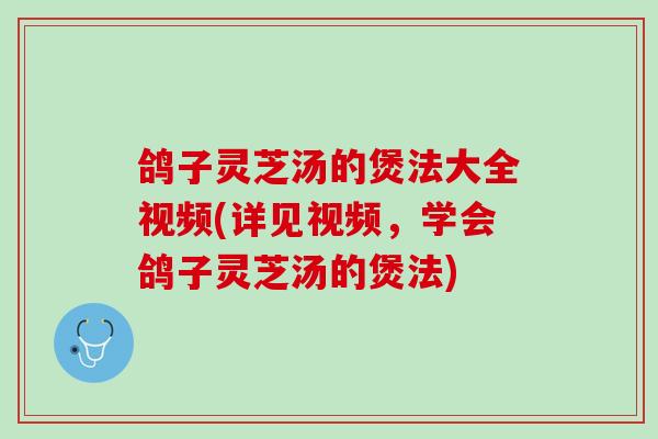 鸽子灵芝汤的煲法大全视频(详见视频，学会鸽子灵芝汤的煲法)