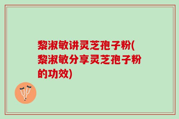 黎淑敏讲灵芝孢子粉(黎淑敏分享灵芝孢子粉的功效)