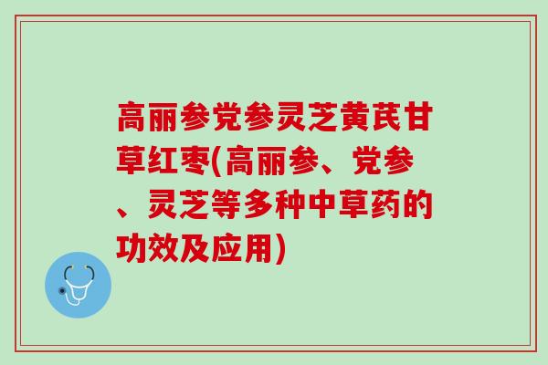 高丽参党参灵芝黄芪甘草红枣(高丽参、党参、灵芝等多种中草药的功效及应用)