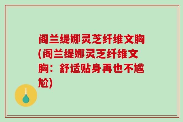 阁兰缇娜灵芝纤维文胸(阁兰缇娜灵芝纤维文胸：舒适贴身再也不尴尬)
