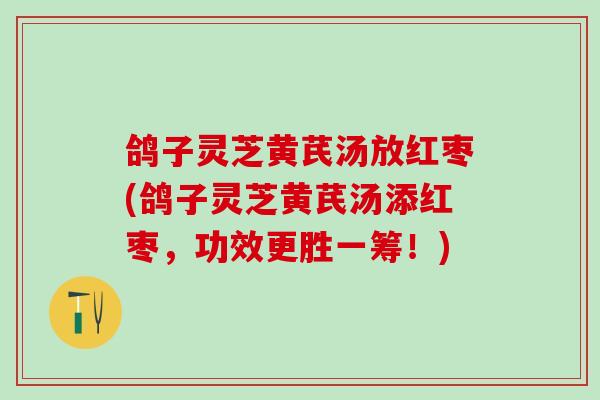鸽子灵芝黄芪汤放红枣(鸽子灵芝黄芪汤添红枣，功效更胜一筹！)