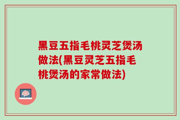 黑豆五指毛桃灵芝煲汤做法(黑豆灵芝五指毛桃煲汤的家常做法)