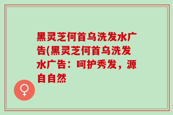 黑灵芝何首乌洗发水广告(黑灵芝何首乌洗发水广告：呵护秀发，源自自然