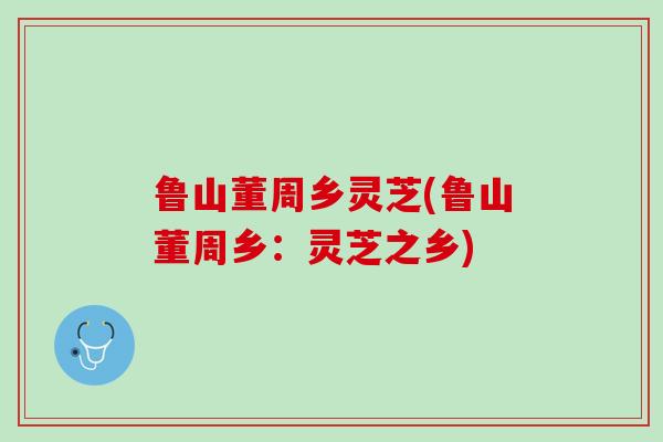鲁山董周乡灵芝(鲁山董周乡：灵芝之乡)