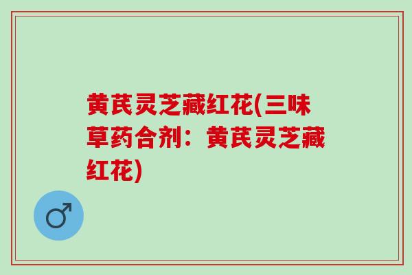 黄芪灵芝藏红花(三味草药合剂：黄芪灵芝藏红花)