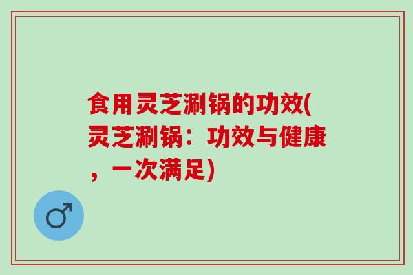 食用灵芝涮锅的功效(灵芝涮锅:功效与健康,一次满足) 食用灵芝涮锅的功效(灵芝涮锅:功效与健康,一次满足)