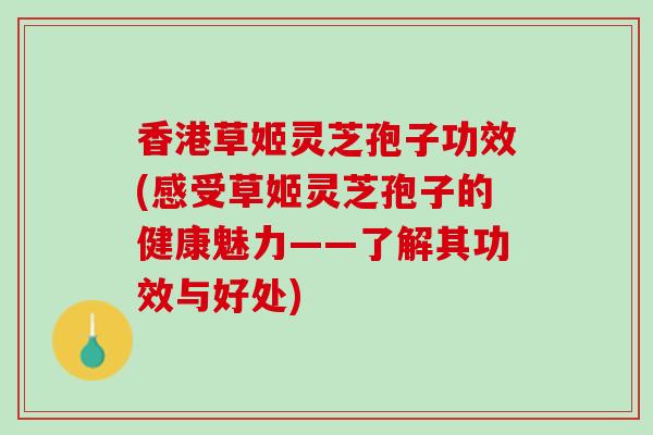 香港草姬灵芝孢子功效(感受草姬灵芝孢子的健康魅力——了解其功效与好处)