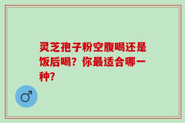 灵芝孢子粉空腹喝还是饭后喝？你最适合哪一种？