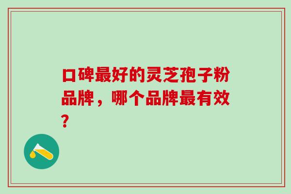 口碑好的灵芝孢子粉品牌,哪个品牌有效? 口碑好的灵芝孢子粉品牌,哪个品牌有效?