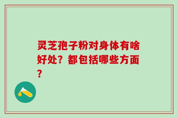 灵芝孢子粉对身体有啥好处？都包括哪些方面？