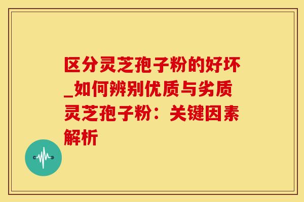 区分灵芝孢子粉的好坏_如何辨别优质与劣质灵芝孢子粉：关键因素解析
