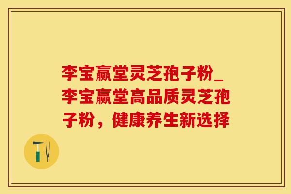 李宝赢堂灵芝孢子粉_李宝赢堂高品质灵芝孢子粉,健康养生新选择 李宝赢堂灵芝孢子粉_李宝赢堂高品质灵芝孢子粉,健康养生新选择