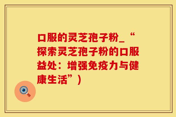 口服的灵芝孢子粉_“探索灵芝孢子粉的口服益处：增强免疫力与健康生活”)