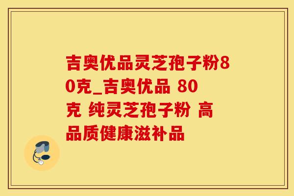 吉奥优品灵芝孢子粉80克_吉奥优品 80克 纯灵芝孢子粉 高品质健康滋补品 吉奥优品灵芝孢子粉80克_吉奥优品 80克 纯灵芝孢子粉 高品质健康滋补品