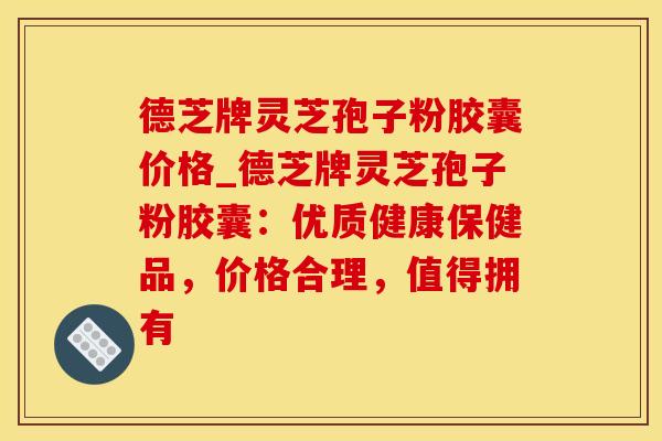 德芝牌灵芝孢子粉胶囊价格_德芝牌灵芝孢子粉胶囊:优质健康保健品,价格合理,值得拥有 德芝牌灵芝孢子粉胶囊价格_德芝牌灵芝孢子粉胶囊:优质健康保健品,价格合理,值得拥有