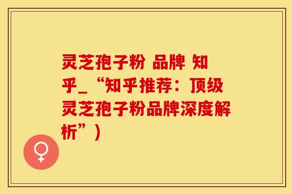 灵芝孢子粉 品牌 知乎_“知乎推荐：顶级灵芝孢子粉品牌深度解析”)