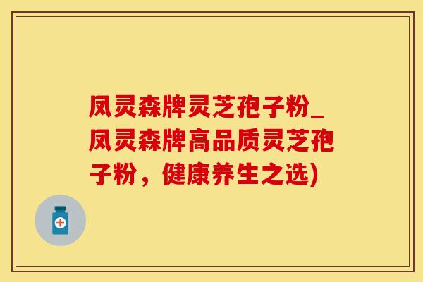 凤灵森牌灵芝孢子粉_凤灵森牌高品质灵芝孢子粉，健康养生之选)