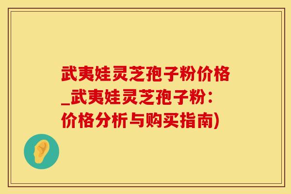武夷娃灵芝孢子粉价格_武夷娃灵芝孢子粉：价格分析与购买指南)