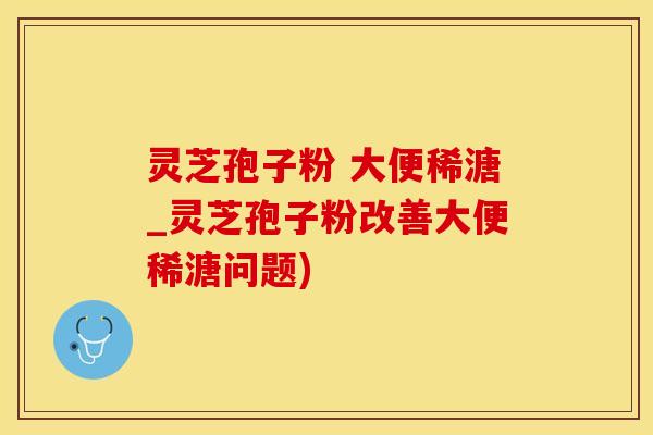 灵芝孢子粉 大便稀溏_灵芝孢子粉改善大便稀溏问题)