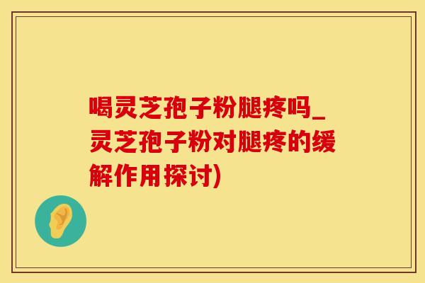 喝灵芝孢子粉腿疼吗_灵芝孢子粉对腿疼的缓解作用探讨) 喝灵芝孢子粉腿疼吗_灵芝孢子粉对腿疼的缓解作用探讨)