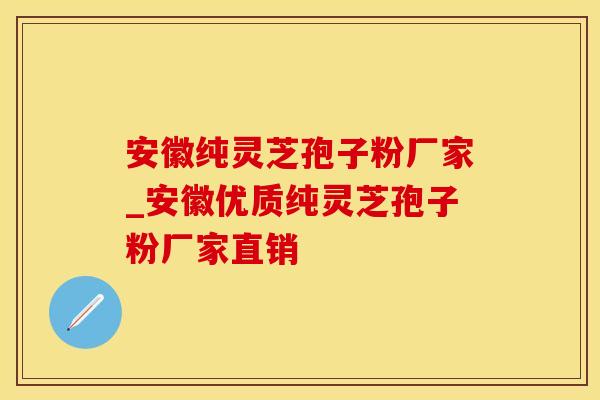 安徽纯灵芝孢子粉厂家_安徽优质纯灵芝孢子粉厂家直销