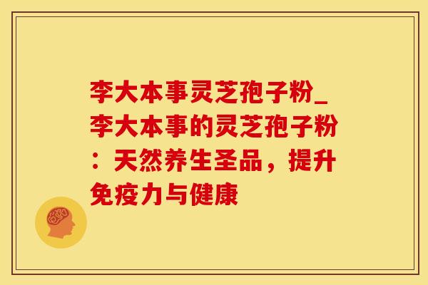 李大本事灵芝孢子粉_李大本事的灵芝孢子粉：天然养生圣品，提升免疫力与健康