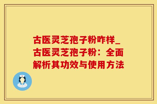 古医灵芝孢子粉咋样_古医灵芝孢子粉:全面解析其功效与使用方法 古医灵芝孢子粉咋样_古医灵芝孢子粉:全面解析其功效与使用方法